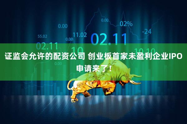 证监会允许的配资公司 创业板首家未盈利企业IPO申请来了！