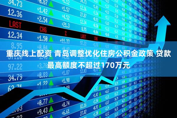 重庆线上配资 青岛调整优化住房公积金政策 贷款最高额度不超过170万元