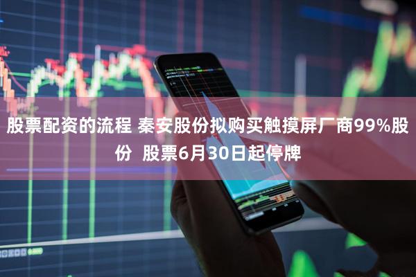 股票配资的流程 秦安股份拟购买触摸屏厂商99%股份  股票6月30日起停牌