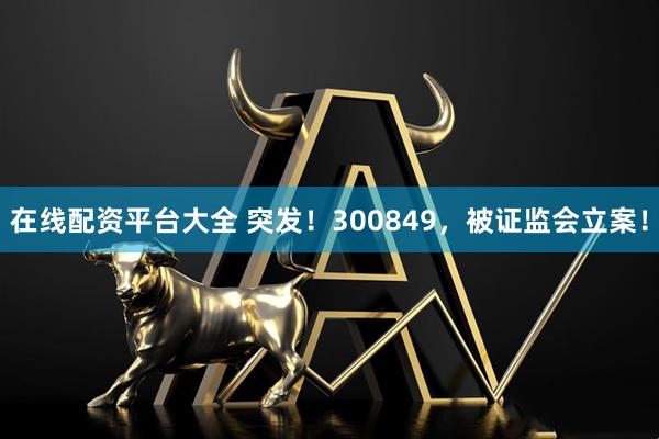 在线配资平台大全 突发！300849，被证监会立案！