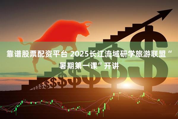 靠谱股票配资平台 2025长江流域研学旅游联盟“暑期第一课”开讲