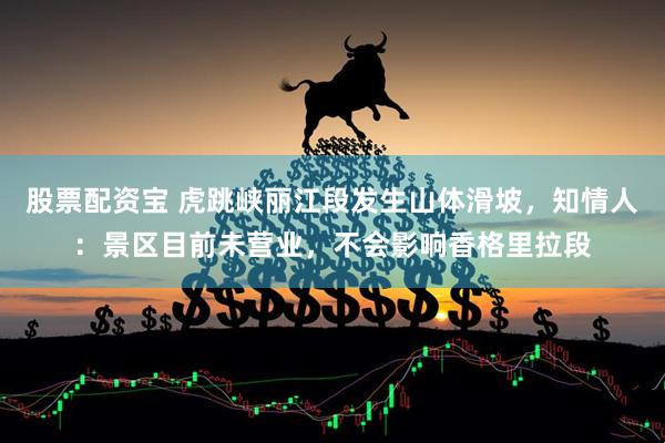 股票配资宝 虎跳峡丽江段发生山体滑坡，知情人：景区目前未营业，不会影响香格里拉段