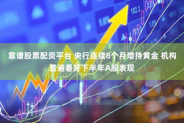 靠谱股票配资平台 央行连续8个月增持黄金 机构普遍看好下半年A股表现