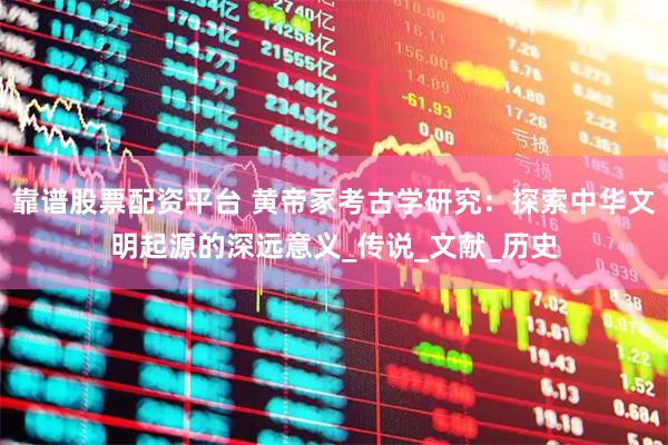 靠谱股票配资平台 黄帝冢考古学研究：探索中华文明起源的深远意义_传说_文献_历史