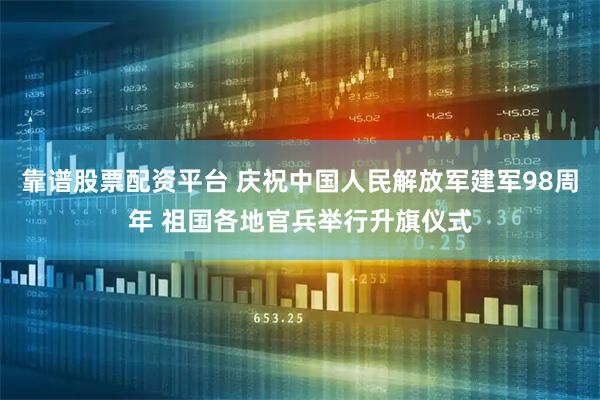 靠谱股票配资平台 庆祝中国人民解放军建军98周年 祖国各地官兵举行升旗仪式