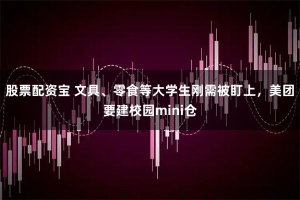 股票配资宝 文具、零食等大学生刚需被盯上，美团要建校园mini仓