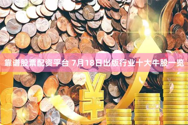 靠谱股票配资平台 7月18日出版行业十大牛股一览