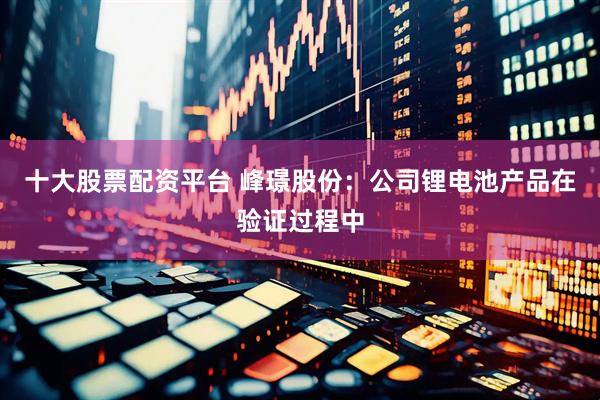 十大股票配资平台 峰璟股份：公司锂电池产品在验证过程中