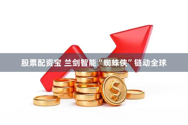 股票配资宝 兰剑智能“蜘蛛侠”链动全球