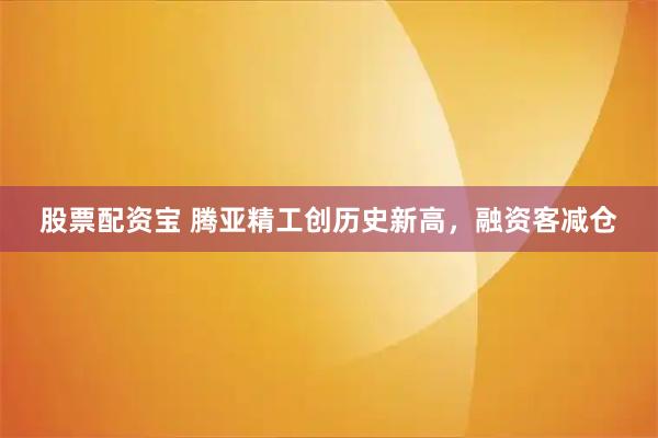 股票配资宝 腾亚精工创历史新高，融资客减仓