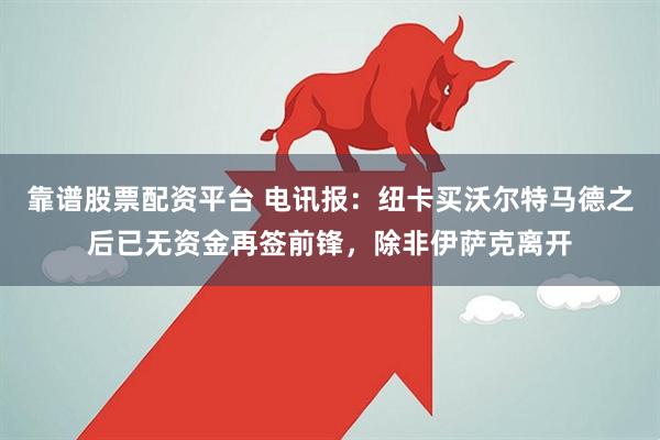 靠谱股票配资平台 电讯报：纽卡买沃尔特马德之后已无资金再签前锋，除非伊萨克离开