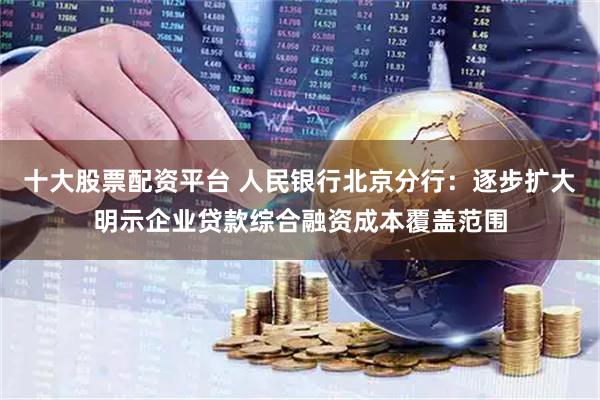 十大股票配资平台 人民银行北京分行：逐步扩大明示企业贷款综合融资成本覆盖范围