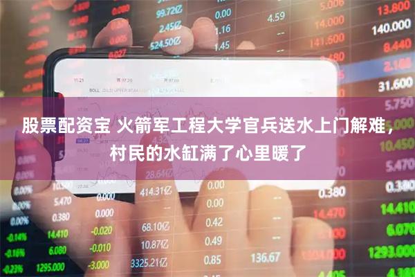 股票配资宝 火箭军工程大学官兵送水上门解难，村民的水缸满了心里暖了