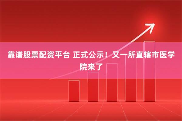 靠谱股票配资平台 正式公示！又一所直辖市医学院来了