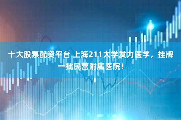 十大股票配资平台 上海211大学发力医学，挂牌一批民营附属医院！