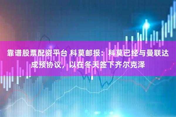 靠谱股票配资平台 科莫邮报：科莫已经与曼联达成预协议，以在冬天签下齐尔克泽