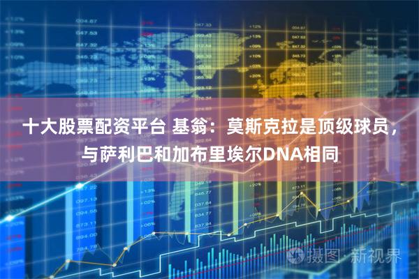 十大股票配资平台 基翁：莫斯克拉是顶级球员，与萨利巴和加布里埃尔DNA相同