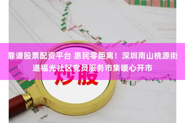 靠谱股票配资平台 惠民零距离！深圳南山桃源街道福光社区党员服务市集暖心开市