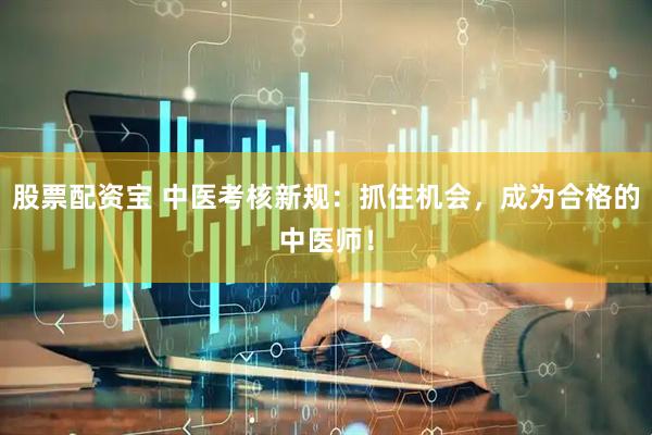 股票配资宝 中医考核新规：抓住机会，成为合格的中医师！
