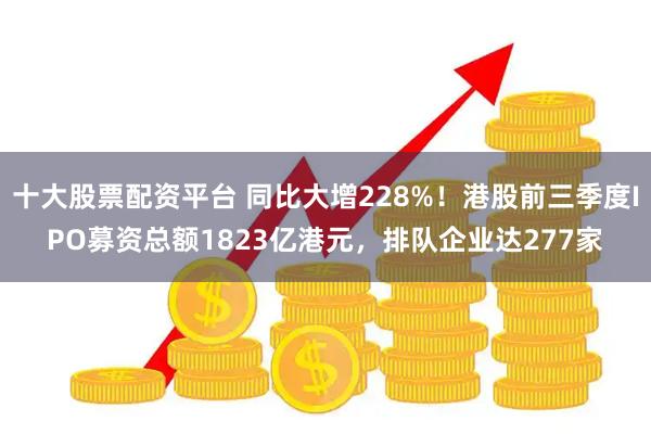 十大股票配资平台 同比大增228%！港股前三季度IPO募资总额1823亿港元，排队企业达277家