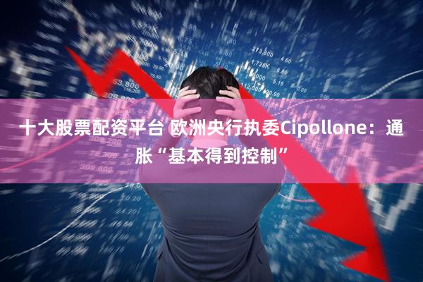 十大股票配资平台 欧洲央行执委Cipollone：通胀“基本得到控制”