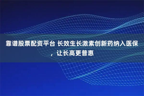 靠谱股票配资平台 长效生长激素创新药纳入医保，让长高更普惠