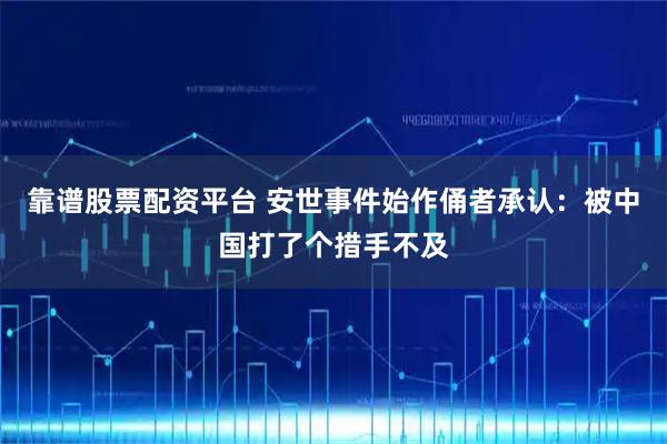 靠谱股票配资平台 安世事件始作俑者承认：被中国打了个措手不及