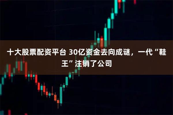 十大股票配资平台 30亿资金去向成谜,一代“鞋王”注销了公司