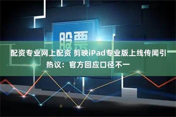 配资专业网上配资 剪映iPad专业版上线传闻引热议：官方回应口径不一
