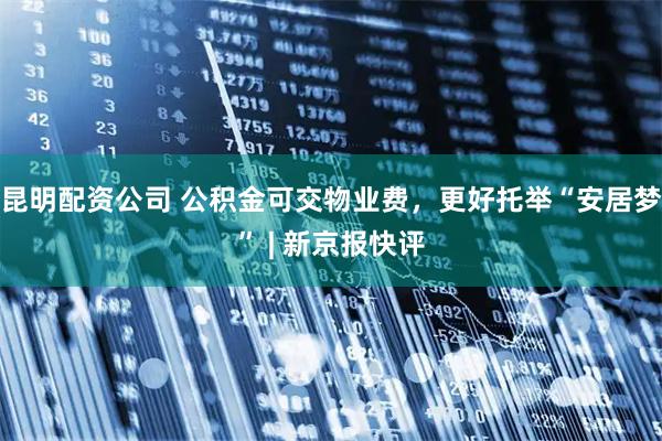 昆明配资公司 公积金可交物业费，更好托举“安居梦” | 新京报快评