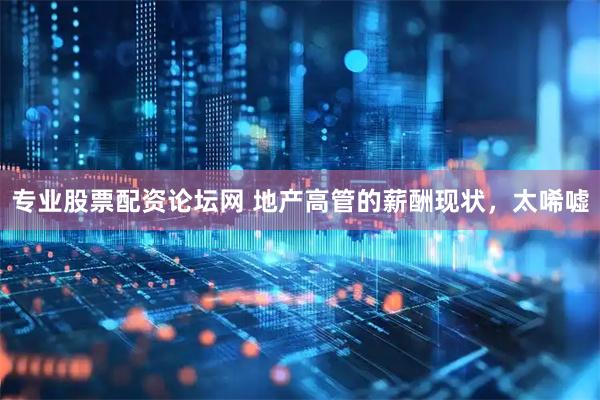 专业股票配资论坛网 地产高管的薪酬现状，太唏嘘