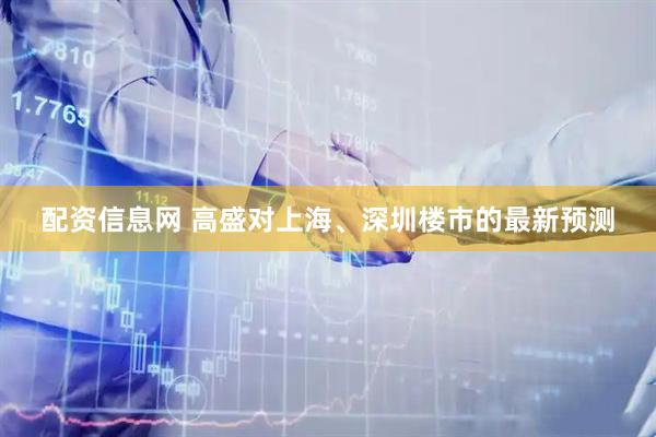 配资信息网 高盛对上海、深圳楼市的最新预测
