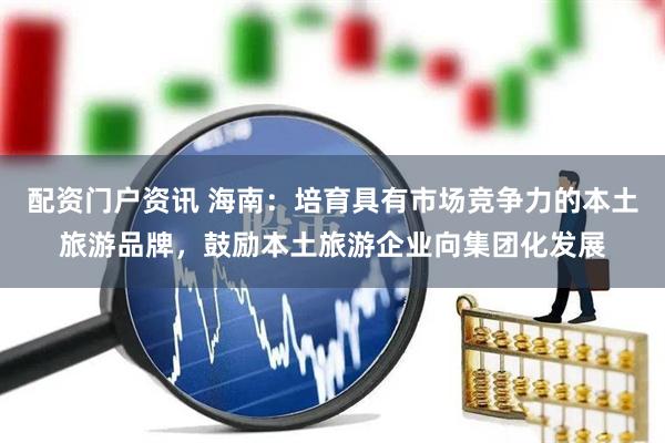 配资门户资讯 海南：培育具有市场竞争力的本土旅游品牌，鼓励本土旅游企业向集团化发展