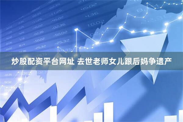 炒股配资平台网址 去世老师女儿跟后妈争遗产