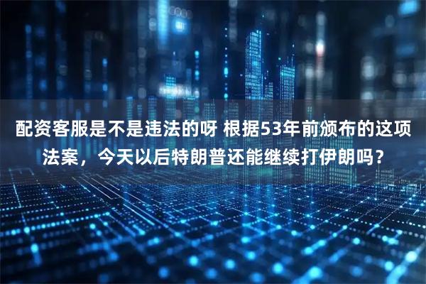 配资客服是不是违法的呀 根据53年前颁布的这项法案，今天以后特朗普还能继续打伊朗吗？