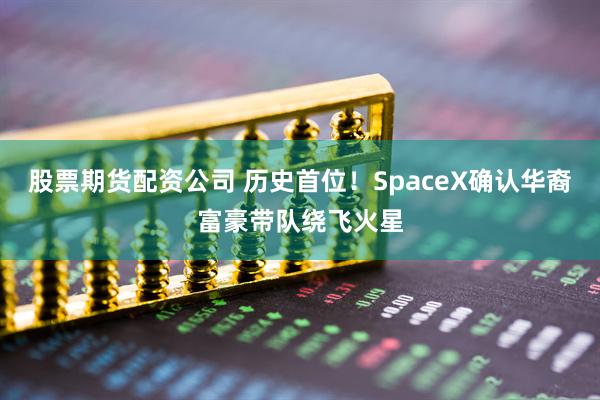 股票期货配资公司 历史首位！SpaceX确认华裔富豪带队绕飞火星