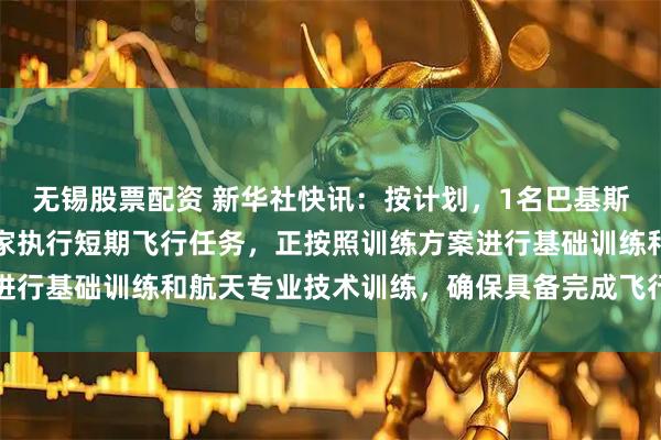 无锡股票配资 新华社快讯：按计划，1名巴基斯坦航天员将作为载荷专家执行短期飞行任务，正按照训练方案进行基础训练和航天专业技术训练，确保具备完成飞行任务的能力