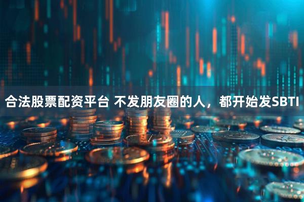合法股票配资平台 不发朋友圈的人，都开始发SBTI