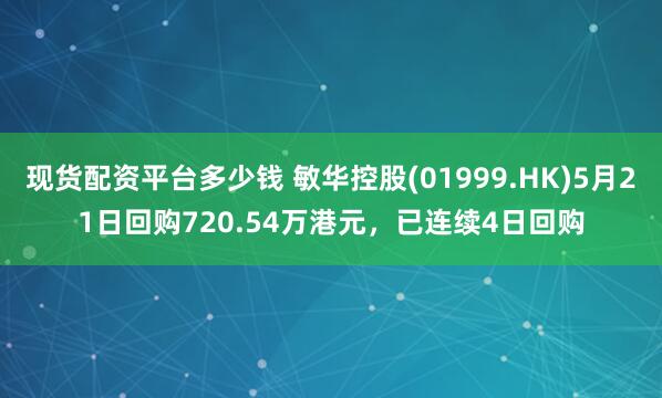 现货配资平台多少钱 敏华控股(01999.HK)5月21日回购720.54万港元，已连续4日回购