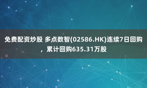 免费配资炒股 多点数智(02586.HK)连续7日回购，累计回购635.31万股