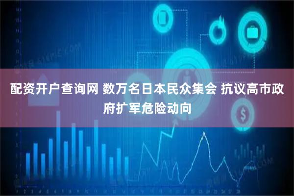 配资开户查询网 数万名日本民众集会 抗议高市政府扩军危险动向