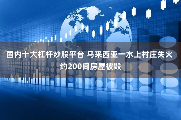 国内十大杠杆炒股平台 马来西亚一水上村庄失火 约200间房屋被毁