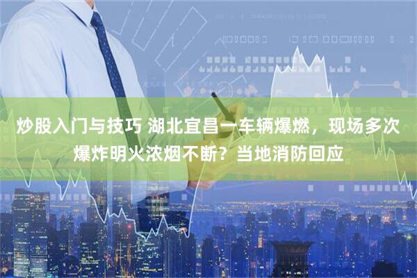 炒股入门与技巧 湖北宜昌一车辆爆燃，现场多次爆炸明火浓烟不断？当地消防回应