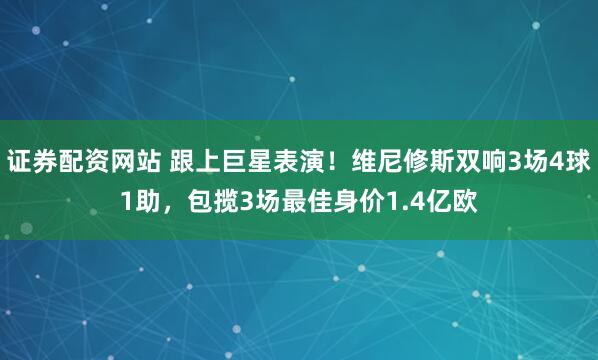 证券配资网站 跟上巨星表演！维尼修斯双响3场4球1助，包揽3场最佳身价1.4亿欧