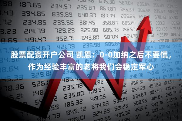 股票配资开户公司 凯恩：0-0加纳之后不要慌，作为经验丰富的老将我们会稳定军心