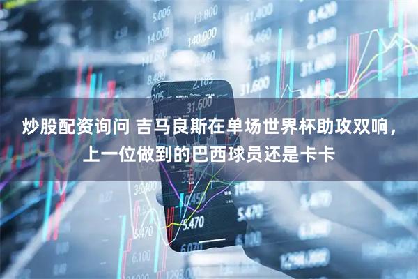 炒股配资询问 吉马良斯在单场世界杯助攻双响，上一位做到的巴西球员还是卡卡