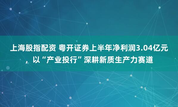 上海股指配资 粤开证券上半年净利润3.04亿元，以“产业投行”深耕新质生产力赛道