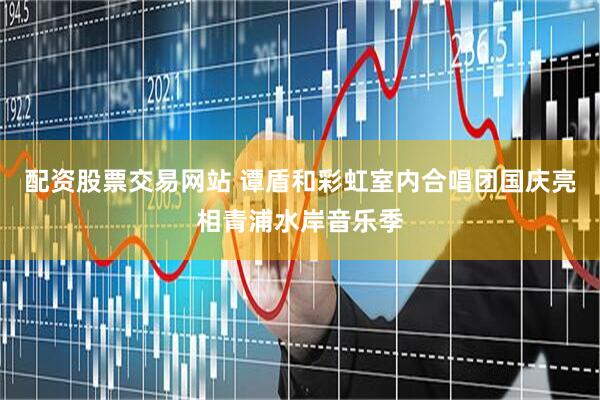配资股票交易网站 谭盾和彩虹室内合唱团国庆亮相青浦水岸音乐季