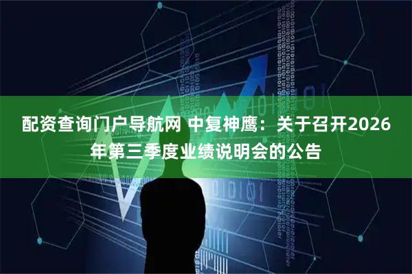 配资查询门户导航网 中复神鹰：关于召开2026年第三季度业绩说明会的公告
