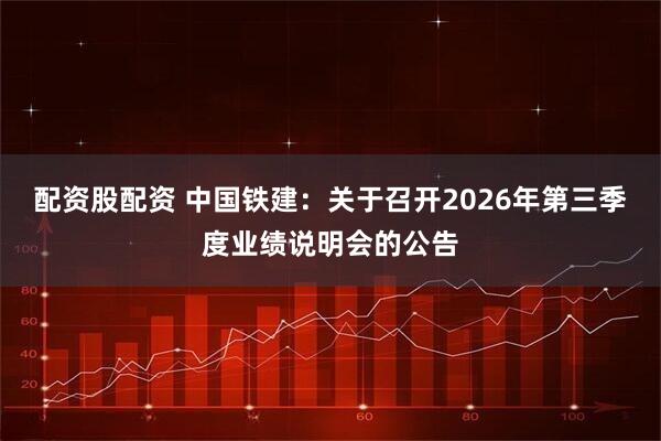 配资股配资 中国铁建：关于召开2026年第三季度业绩说明会的公告